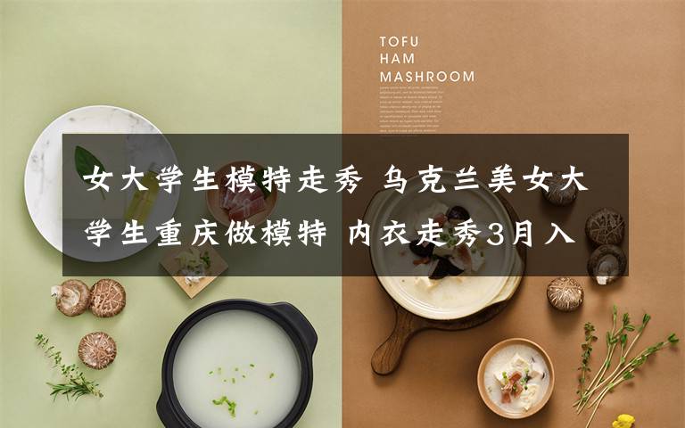 女大学生模特走秀 乌克兰美女大学生重庆做模特 内衣走秀3月入账5万小白玩儿