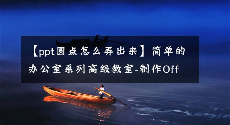 【ppt圆点怎么弄出来】简单的办公室系列高级教室-制作OfficePPT演示文稿(1)