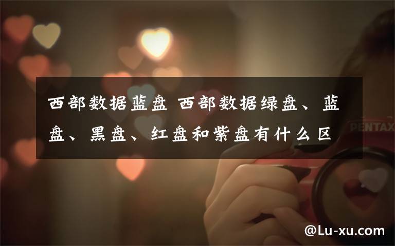 西部数据蓝盘 西部数据绿盘、蓝盘、黑盘、红盘和紫盘有什么区别
