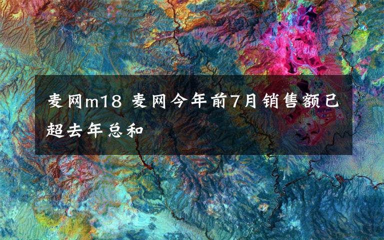 麦网m18 麦网今年前7月销售额已超去年总和