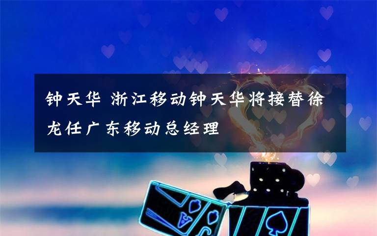 钟天华 浙江移动钟天华将接替徐龙任广东移动总经理