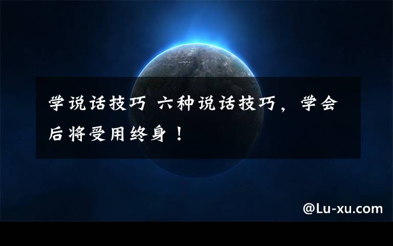 学说话技巧 六种说话技巧,学会后将受用终身!