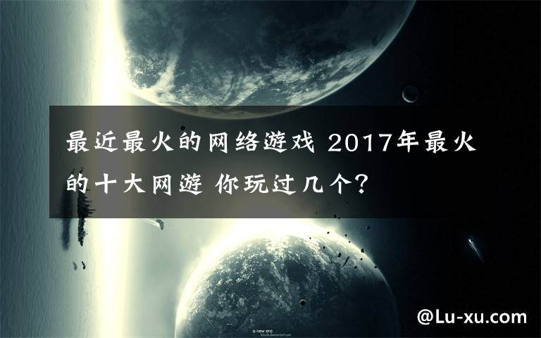 最近最火的网络游戏 2017年最火的十大网游 你玩过几个?