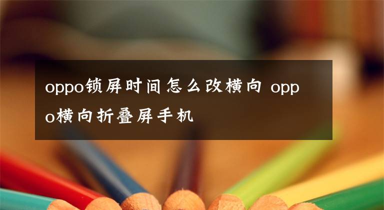 oppo锁屏时间怎么改横向 oppo横向折叠屏手机