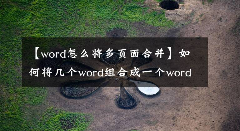 【word怎么将多页面合并】如何将几个word组合成一个word?