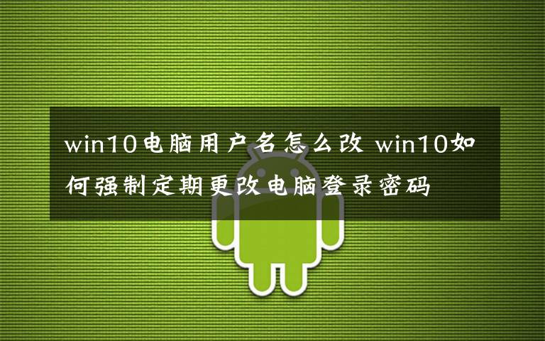 win10电脑用户名怎么改 win10如何强制定期更改电脑登录密码