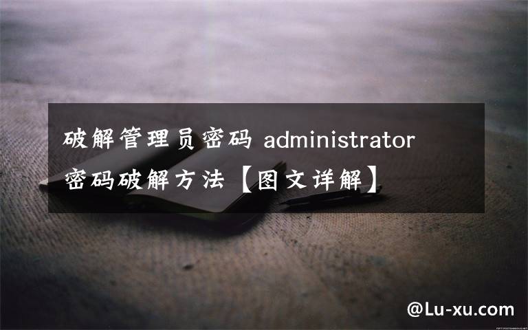 破解管理员密码 administrator密码破解方法【图文详解】