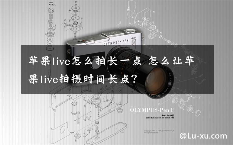 苹果live怎么拍长一点 怎么让苹果live拍摄时间长点?