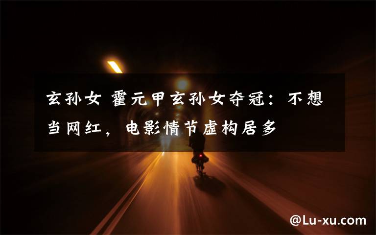 玄孙女 霍元甲玄孙女夺冠:不想当网红,电影情节虚构居多