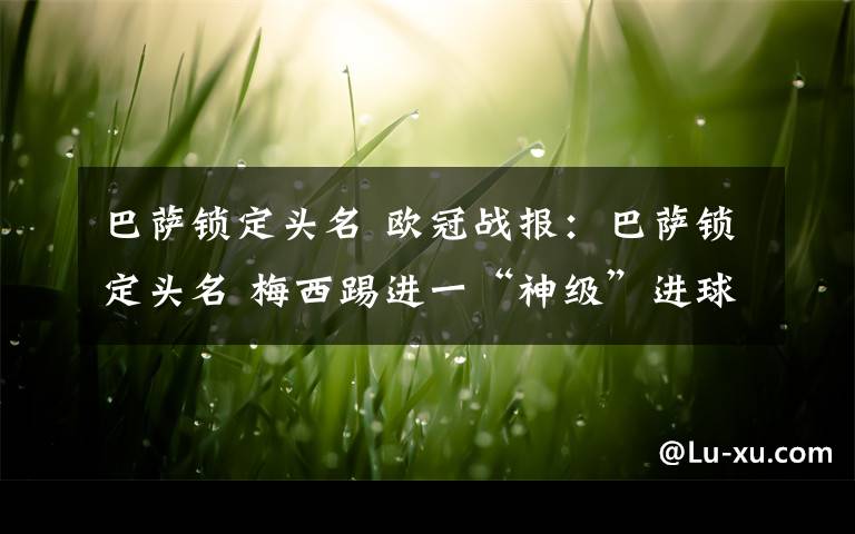 巴萨锁定头名 欧冠战报：巴萨锁定头名 梅西踢进一“神级”进球