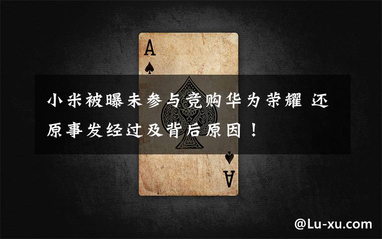 小米被曝未参与竞购华为荣耀 还原事发经过及背后原因!