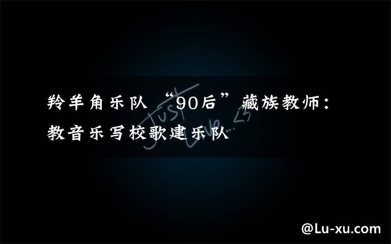 羚羊角乐队 “90后”藏族教师:教音乐写校歌建乐队