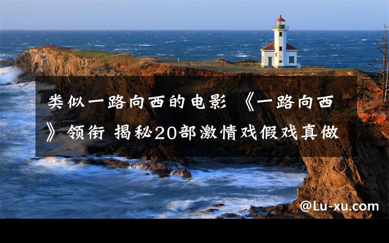 类似一路向西的电影 《一路向西》领衔 揭秘20部激情戏假戏真做电影