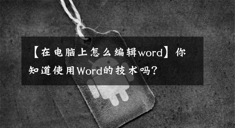 【在电脑上怎么编辑word】你知道使用Word的技术吗?
