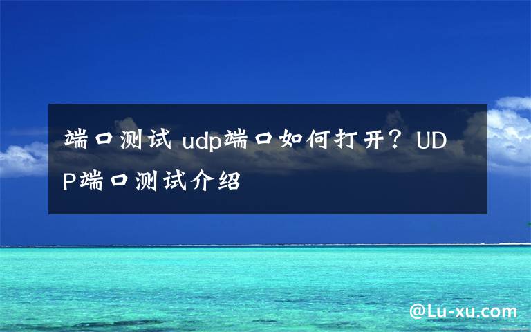 端口测试 udp端口如何打开?UDP端口测试介绍