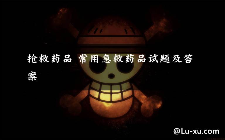 抢救药品 常用急救药品试题及答案