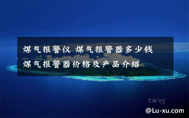 煤气报警仪 煤气报警器多少钱 煤气报警器价格及产品介绍