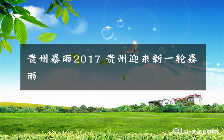 贵州暴雨2017 贵州迎来新一轮暴雨