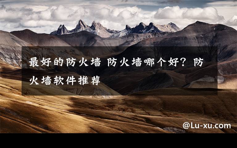 最好的防火墙 防火墙哪个好?防火墙软件推荐