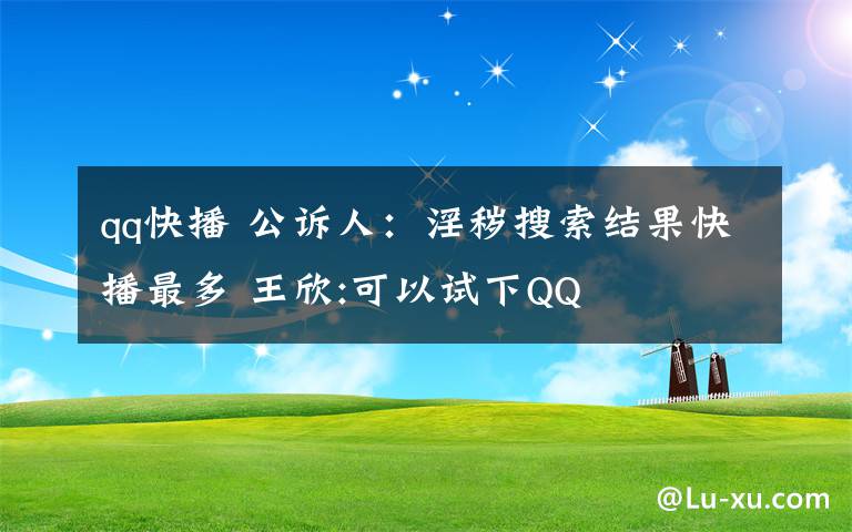 qq快播 公诉人：淫秽搜索结果快播最多 王欣:可以试下QQ