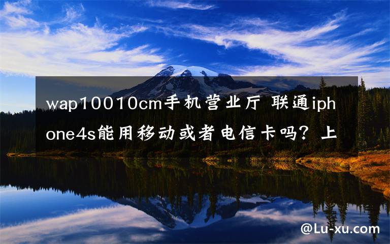 wap10010cm手机营业厅 联通iphone4s能用移动或者电信卡吗?上不了网怎么办