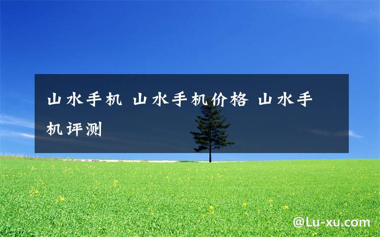 山水手机 山水手机价格 山水手机评测
