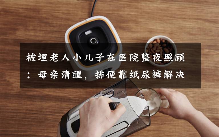 被埋老人小儿子在医院整夜照顾:母亲清醒,排便靠纸尿裤解决