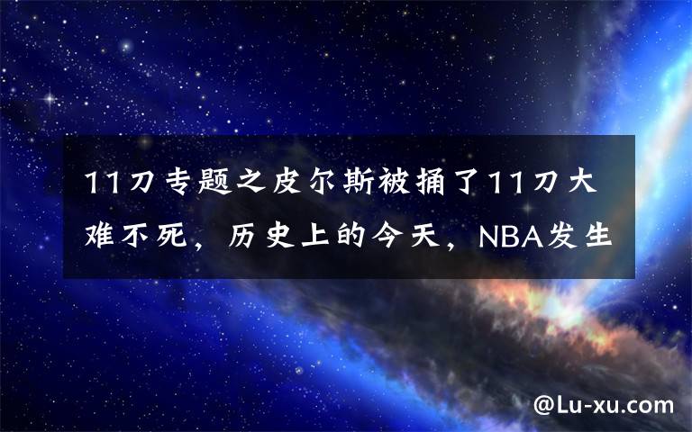 11刀专题之皮尔斯被捅了11刀大难不死,历史上的今天,NBA发生了什么