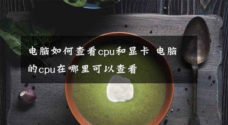 电脑如何查看cpu和显卡 电脑的cpu在哪里可以查看