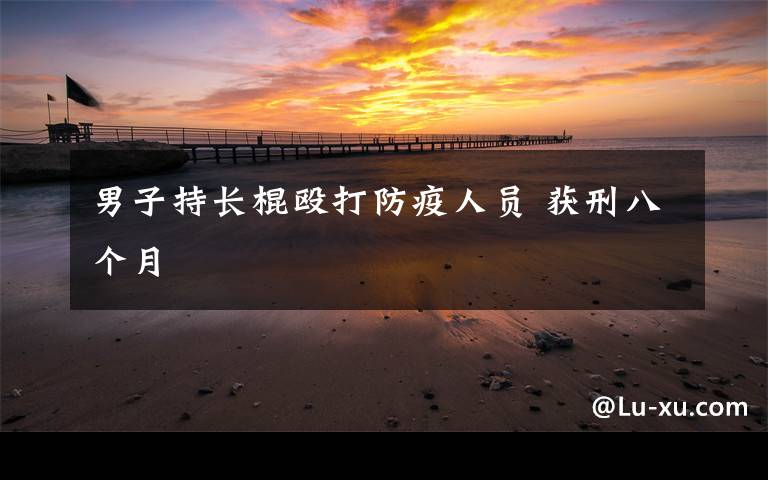 男子持长棍殴打防疫人员 获刑八个月