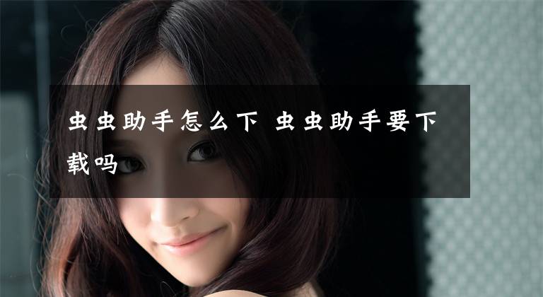 虫虫助手怎么下 虫虫助手要下载吗