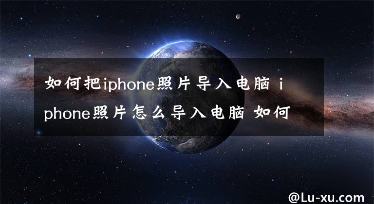 如何把iphone照片导入电脑 iphone照片怎么导入电脑 如何从苹果手机照片导入电脑