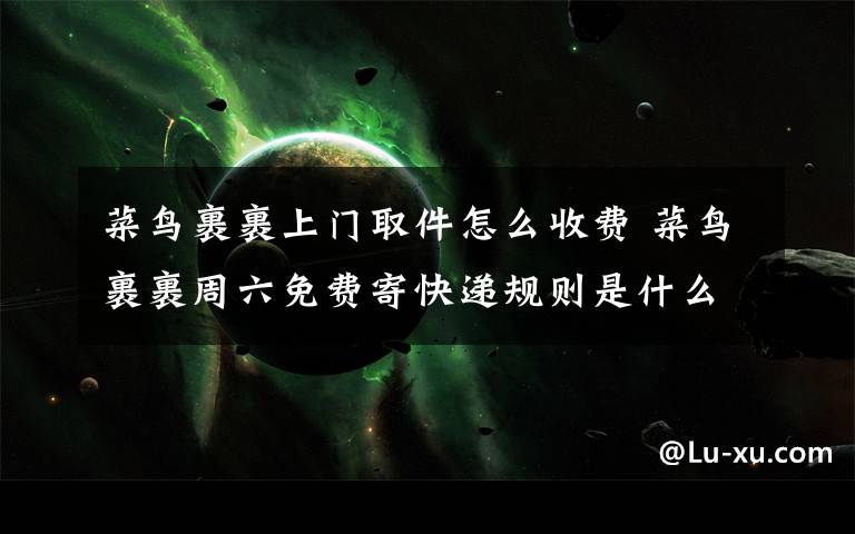 菜鸟裹裹上门取件怎么收费 菜鸟裹裹周六免费寄快递规则是什么【详解】