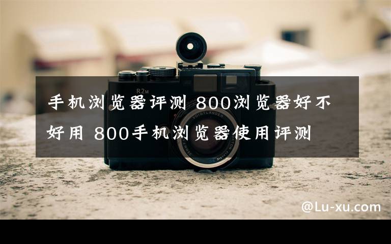 手机浏览器评测 800浏览器好不好用 800手机浏览器使用评测