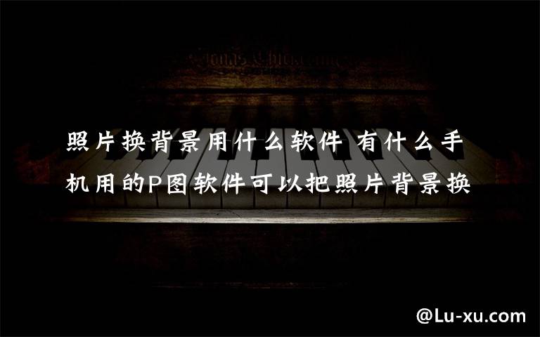 照片换背景用什么软件 有什么手机用的P图软件可以把照片背景换掉??