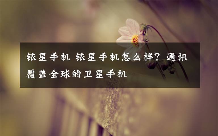 铱星手机 铱星手机怎么样?通讯覆盖全球的卫星手机