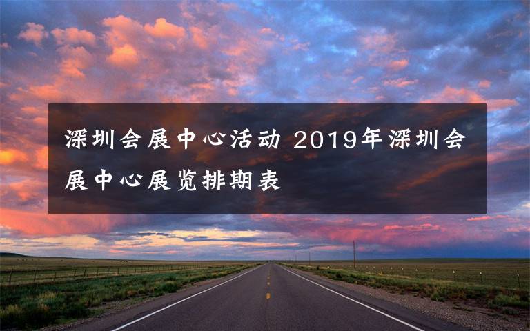 深圳会展中心活动 2019年深圳会展中心展览排期表