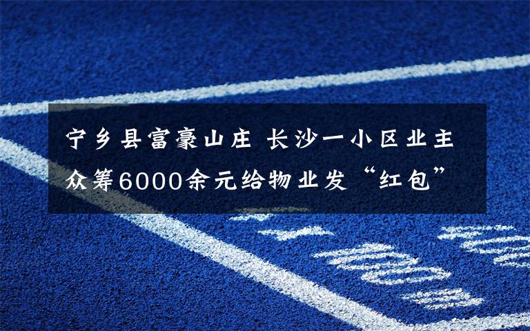 宁乡县富豪山庄 长沙一小区业主众筹6000余元给物业发“红包”