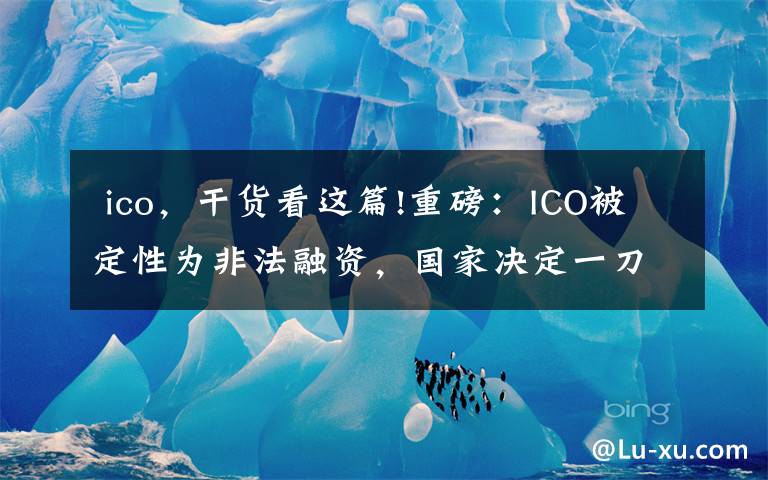 ico,干货看这篇!重磅:ICO被定性为非法融资,国家决定一刀切