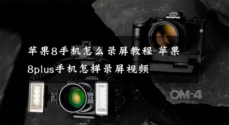 苹果8手机怎么录屏教程 苹果8plus手机怎样录屏视频