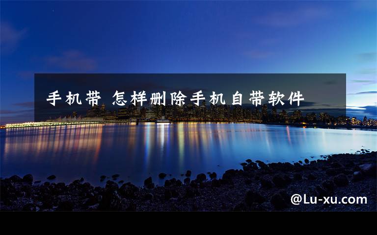 手机带 怎样删除手机自带软件