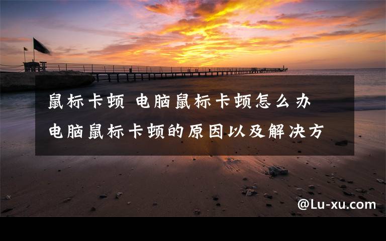 鼠标卡顿 电脑鼠标卡顿怎么办 电脑鼠标卡顿的原因以及解决方法介绍