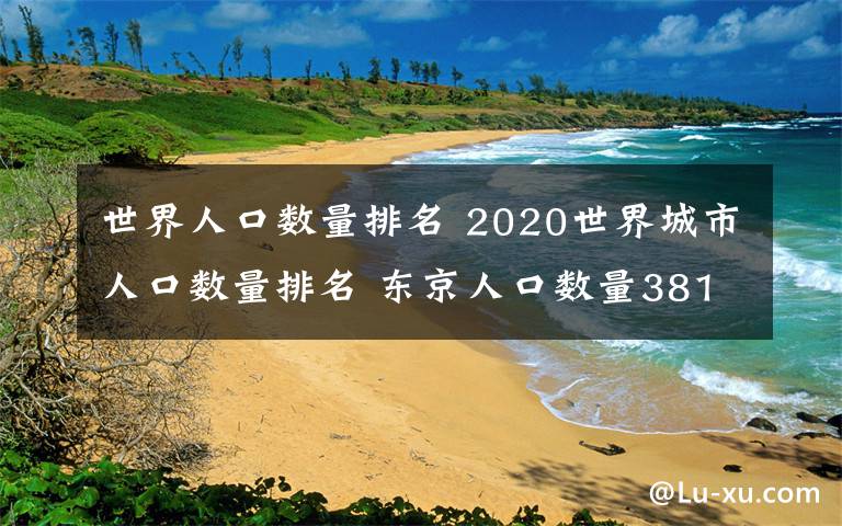 世界人口数量排名 2020世界城市人口数量排名 东京人口数量3810万第一
