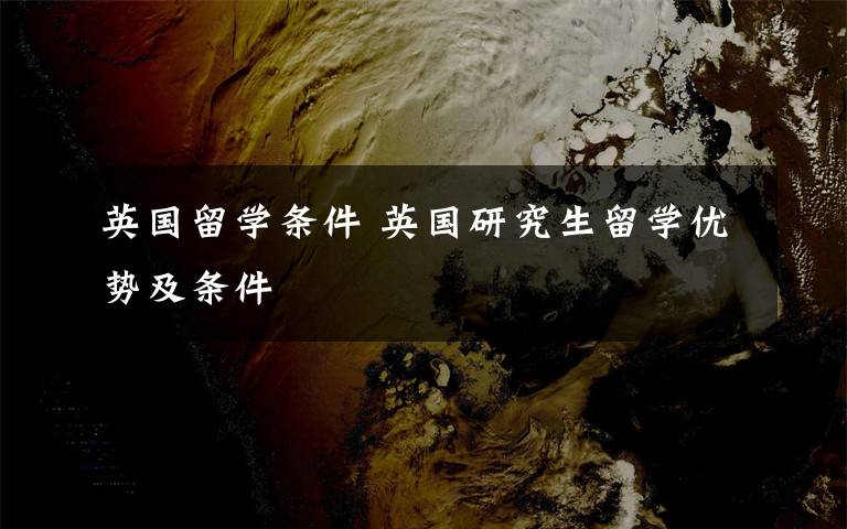 英国留学条件 英国研究生留学优势及条件