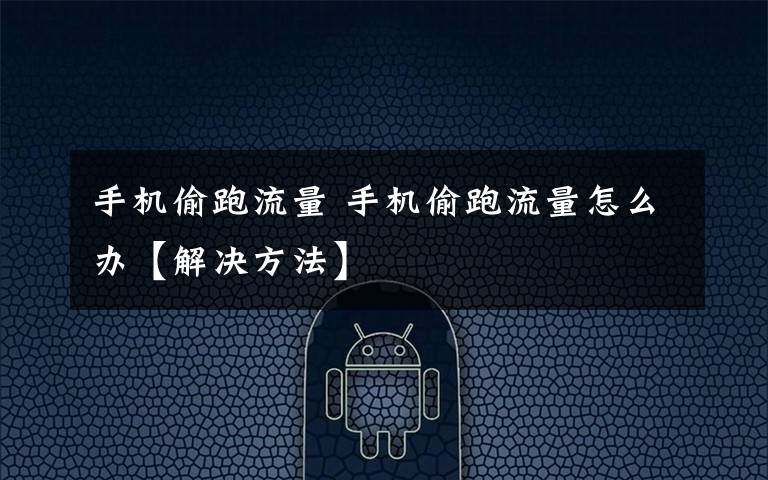 手机偷跑流量 手机偷跑流量怎么办【解决方法】