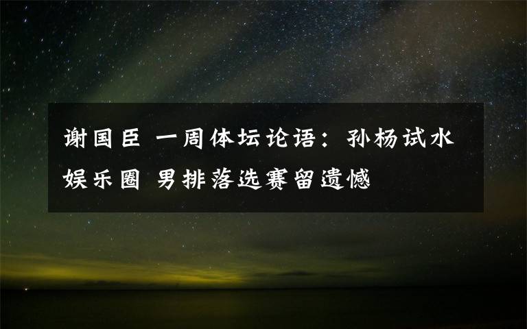 谢国臣 一周体坛论语:孙杨试水娱乐圈 男排落选赛留遗憾