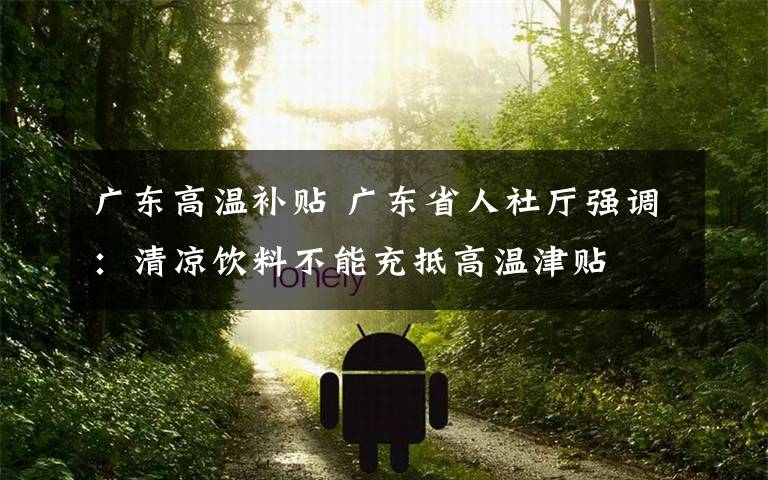 广东高温补贴 广东省人社厅强调:清凉饮料不能充抵高温津贴