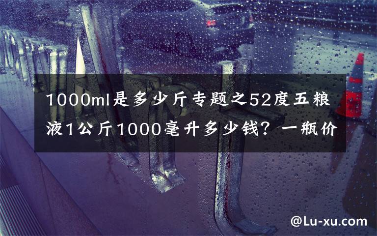 1000ml是多少斤专题之52度五粮液1公斤1000毫升多少钱？一瓶价格很贵。1688元。