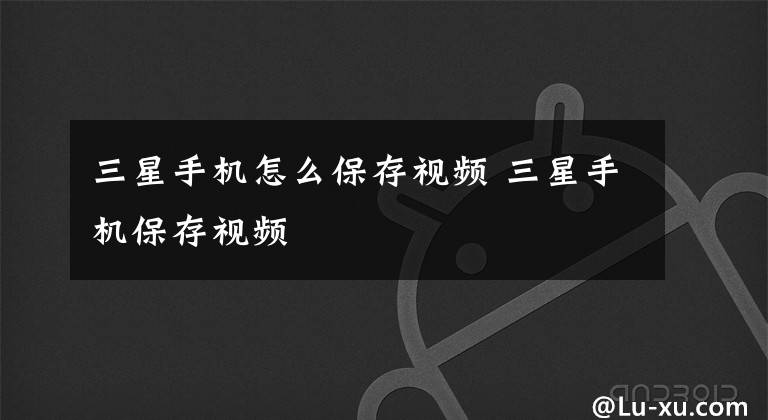 三星手机怎么保存视频 三星手机保存视频