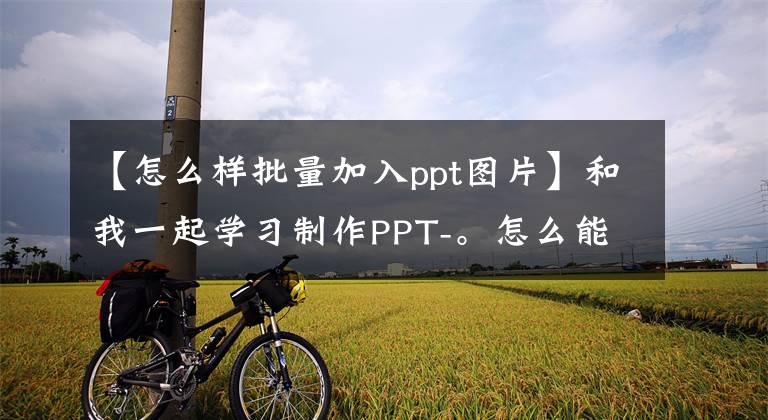【怎么样批量加入ppt图片】和我一起学习制作PPT-。怎么能快点把资料拿来？(大量汇入图片)